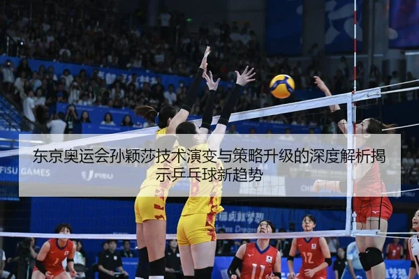 东京奥运会孙颖莎技术演变与策略升级的深度解析揭示乒乓球新趋势