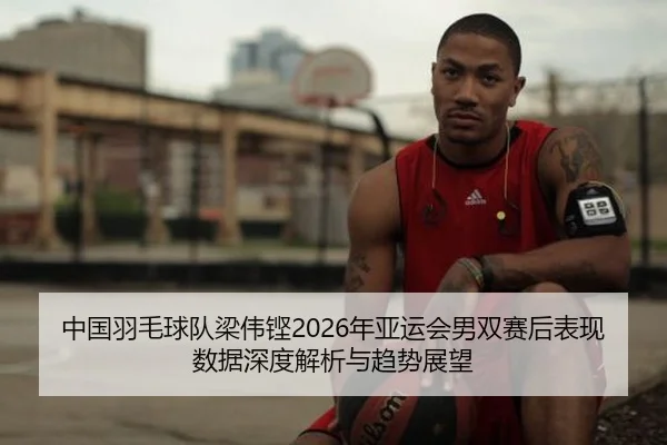 中国羽毛球队梁伟铿2026年亚运会男双赛后表现数据深度解析与趋势展望
