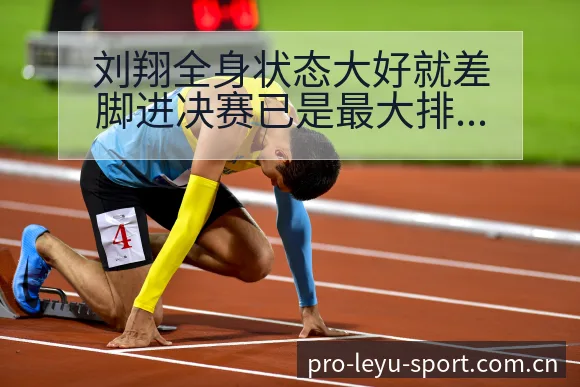 刘翔全身状态大好就差脚进决赛已是最大排名变化与后续走势战 - 乐鱼APP