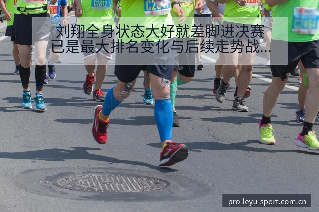 刘翔全身状态大好就差脚进决赛已是最大排名变化与后续走势战 - 乐鱼APP