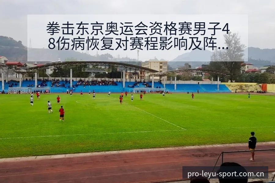 拳击东京奥运会资格赛男子48伤病恢复对赛程影响及阵容变化 - 乐鱼APP