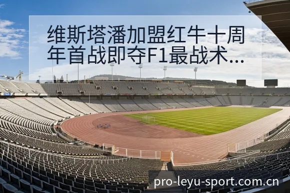 维斯塔潘加盟红牛十周年首战即夺F1最战术变化与风险点历史 - 乐鱼APP