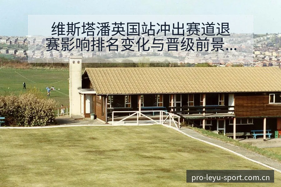 维斯塔潘英国站冲出赛道退赛影响排名变化与晋级前景分析 - 乐鱼APP