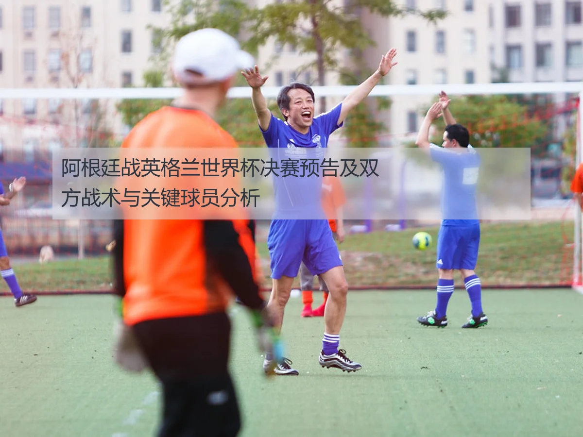 阿根廷战英格兰世界杯决赛预告及双方战术与关键球员分析
